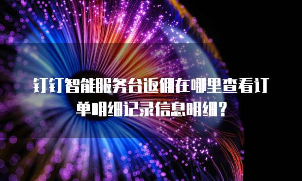 钉钉智能服务台返佣在哪里查看订单明细记录信息明细？
