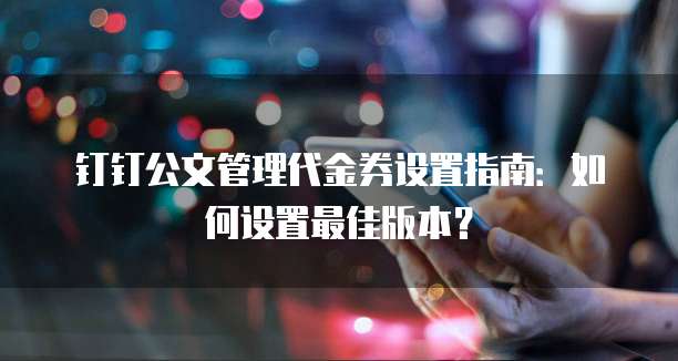 钉钉公文管理代金券设置指南:如何设置最佳版本?