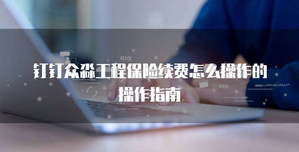 钉钉众淼工程保险续费怎么操作的操作指南