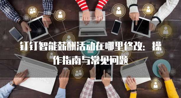 钉钉智能薪酬活动在哪里修改：操作指南与常见问题