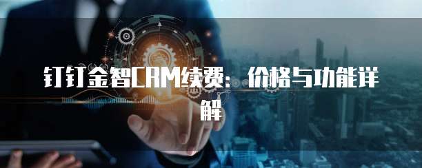 钉钉金智CRM续费：价格与功能详解