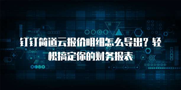 钉钉简道云报价明细怎么导出?轻松搞定你的财务报表