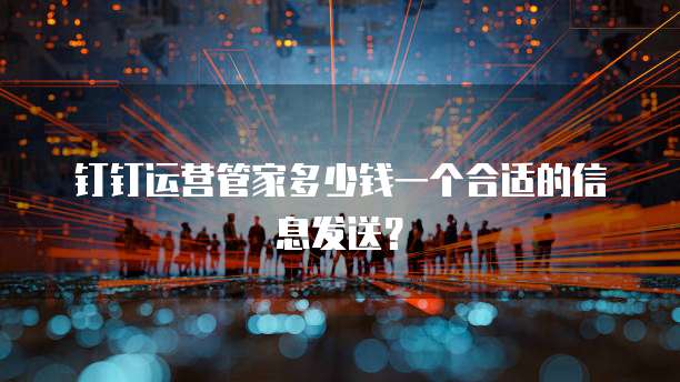 钉钉运营管家多少钱一个合适的信息发送?