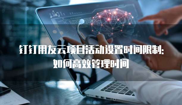 钉钉用友云项目活动设置时间限制:如何高效管理时间