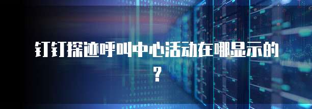 钉钉探迹呼叫中心活动在哪显示的？