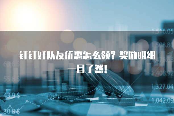 钉钉好队友优惠怎么领？奖励明细一目了然！
