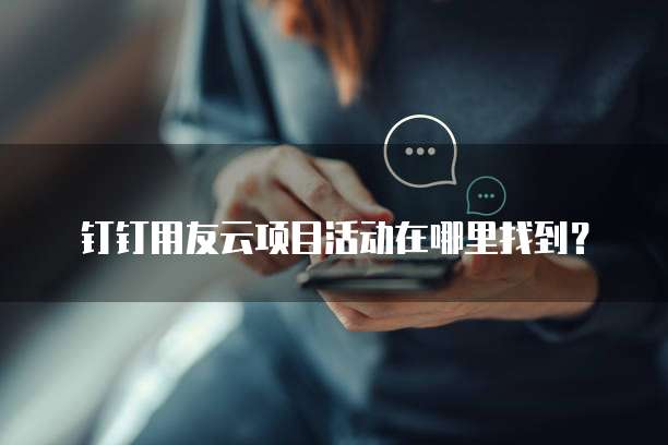 钉钉用友云项目活动在哪里找到？