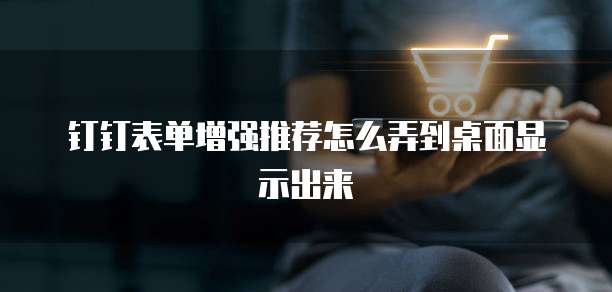 钉钉表单增强推荐怎么弄到桌面显示出来