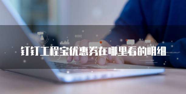 钉钉工程宝优惠券在哪里看的明细
