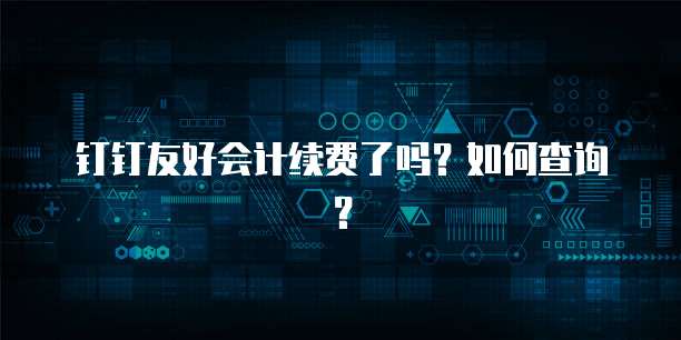 钉钉友好会计续费了吗？如何查询？