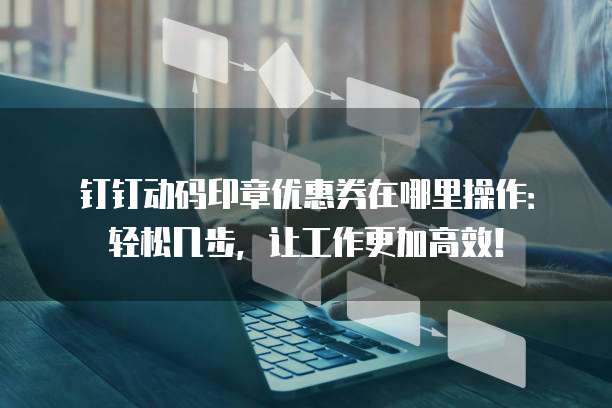钉钉动码印章优惠券在哪里操作:轻松几步,让工作更加高效!