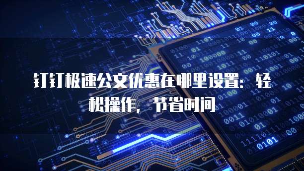 钉钉极速公文优惠在哪里设置：轻松操作，节省时间