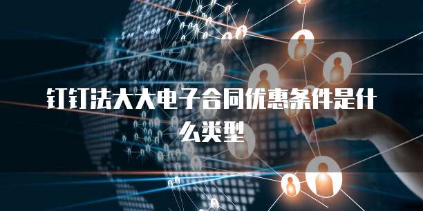 钉钉法大大电子合同优惠条件是什么类型
