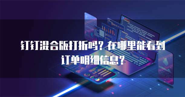 钉钉混合版打折吗?在哪里能看到订单明细信息?