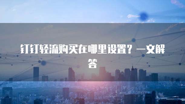 钉钉轻流购买在哪里设置？一文解答