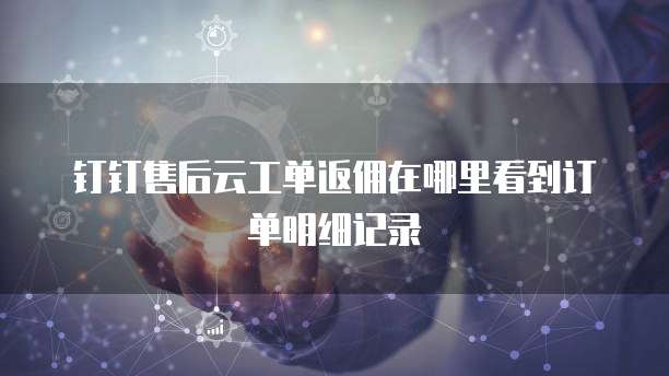 钉钉售后云工单返佣在哪里看到订单明细记录