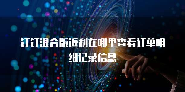 钉钉混合版返利在哪里查看订单明细记录信息
