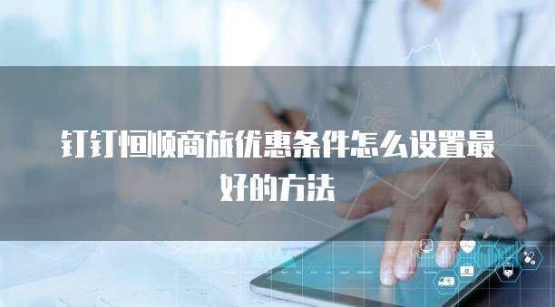 钉钉恒顺商旅优惠条件怎么设置最好的方法