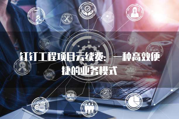 钉钉工程项目云续费:一种高效便捷的业务模式