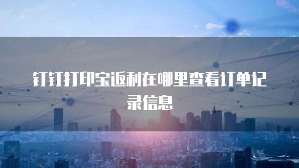钉钉打印宝返利在哪里查看订单记录信息