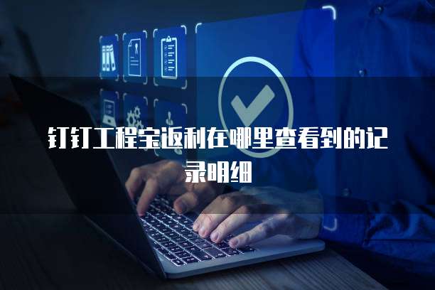 钉钉工程宝返利在哪里查看到的记录明细