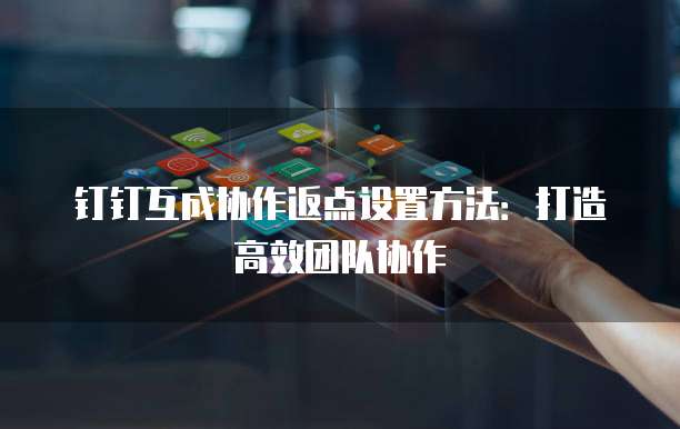 钉钉互成协作返点设置方法：打造高效团队协作
