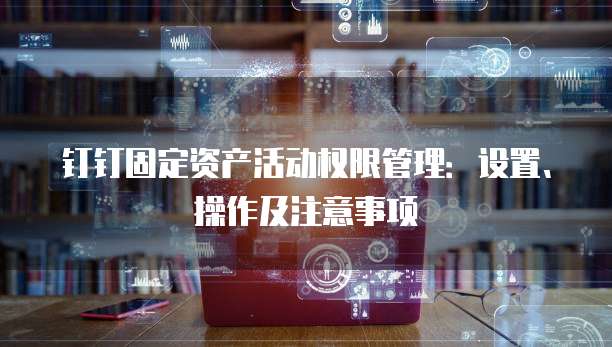 钉钉固定资产活动权限管理：设置、操作及注意事项