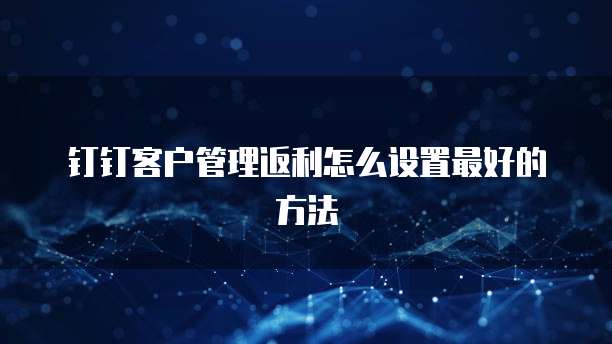 钉钉客户管理返利怎么设置最好的方法