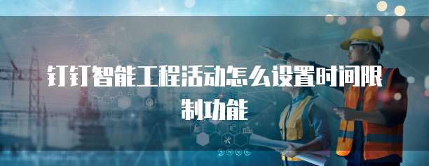 钉钉智能工程活动怎么设置时间限制功能