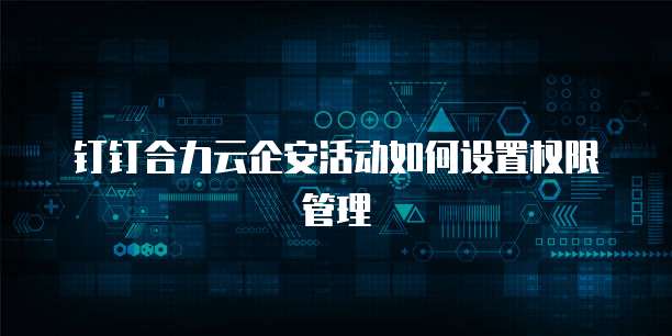 钉钉合力云企安活动如何设置权限管理