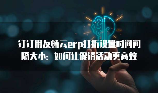 钉钉用友畅云erp打折设置时间间隔大小：如何让促销活动更高效