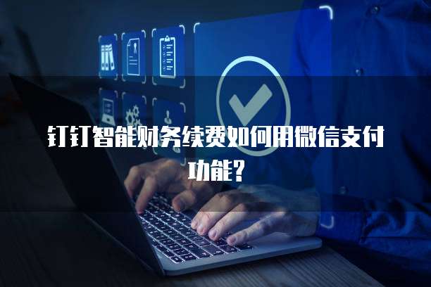 钉钉智能财务续费如何用微信支付功能?