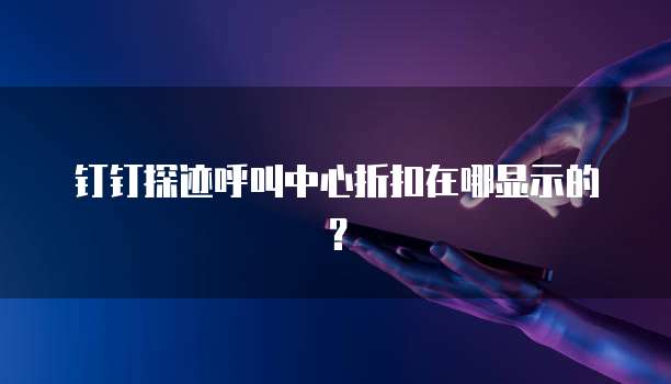 钉钉探迹呼叫中心折扣在哪显示的？