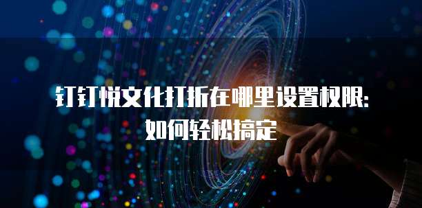 钉钉悦文化打折在哪里设置权限:如何轻松搞定