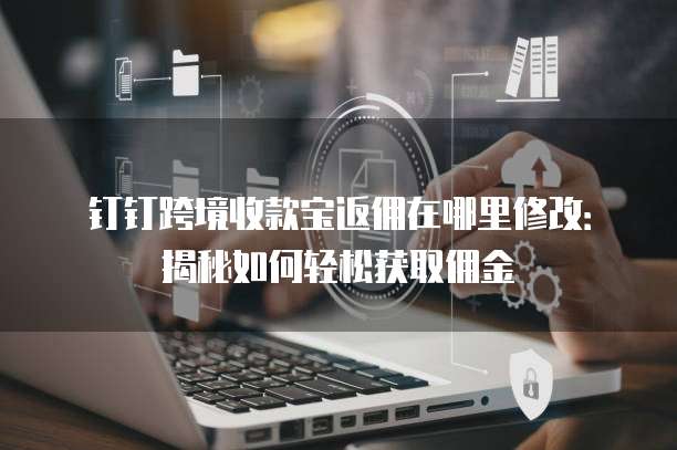 钉钉跨境收款宝返佣在哪里修改：揭秘如何轻松获取佣金