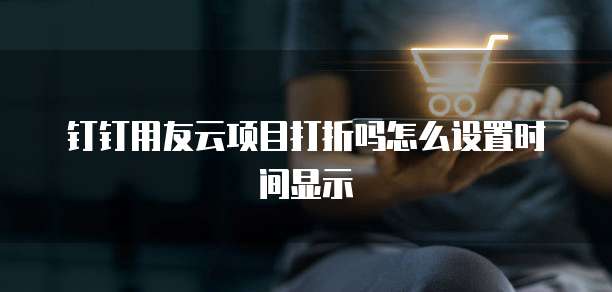 钉钉用友云项目打折吗怎么设置时间显示