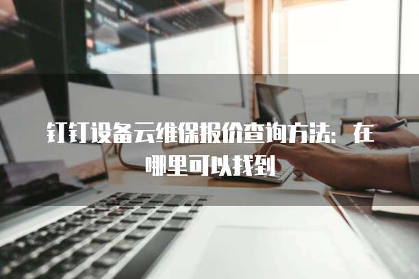 钉钉设备云维保报价查询方法：在哪里可以找到