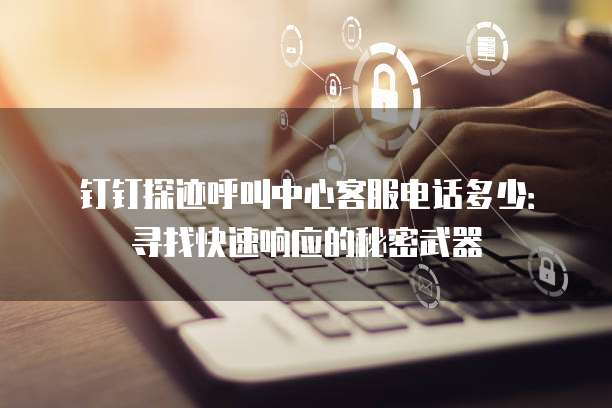 钉钉探迹呼叫中心客服电话多少:寻找快速响应的秘密武器