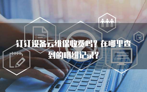 钉钉设备云维保收费吗?在哪里查到的明细记录?