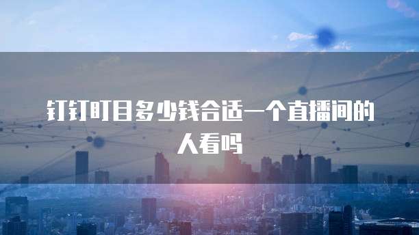 钉钉盯目多少钱合适一个直播间的人看吗