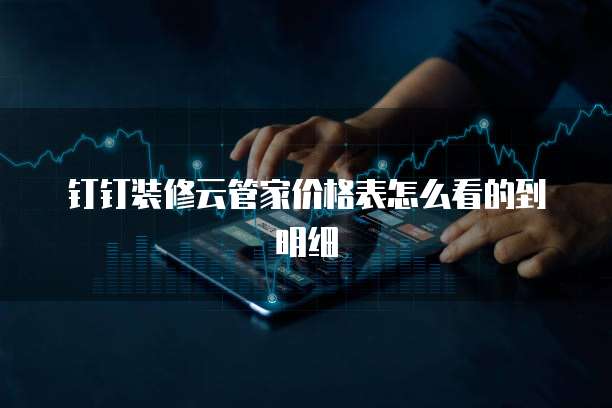 钉钉装修云管家价格表怎么看的到明细