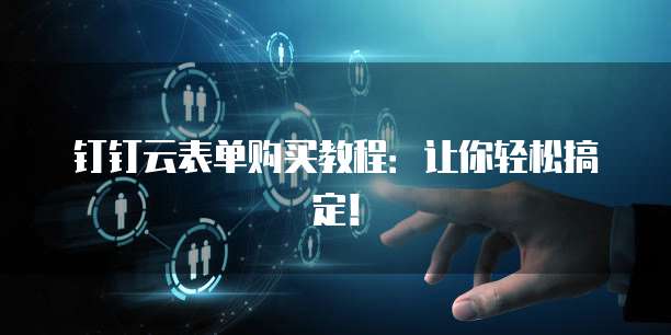 钉钉云表单购买教程：让你轻松搞定！