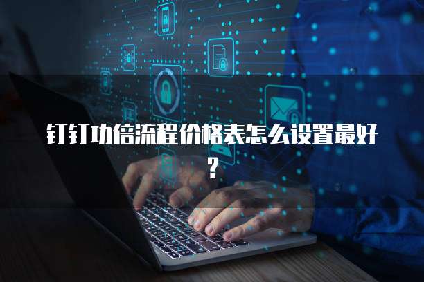 钉钉功倍流程价格表怎么设置最好?