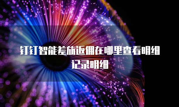 钉钉智能差旅返佣在哪里查看明细记录明细