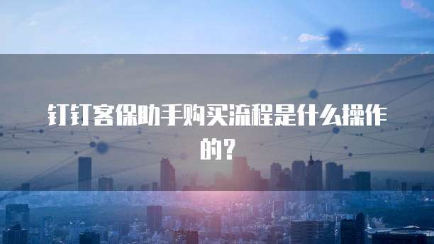 钉钉客保助手购买流程是什么操作的？
