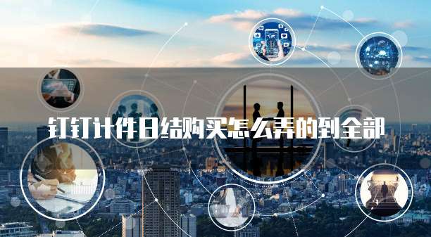 钉钉计件日结购买怎么弄的到全部