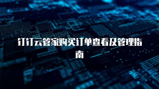 钉钉云管家购买订单查看及管理指南