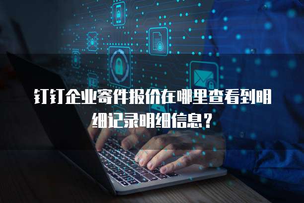 钉钉企业寄件报价在哪里查看到明细记录明细信息？