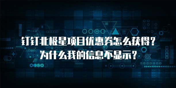 钉钉北极星项目优惠券怎么获得？为什么我的信息不显示？