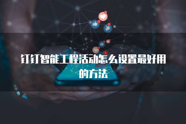 钉钉智能工程活动怎么设置最好用的方法